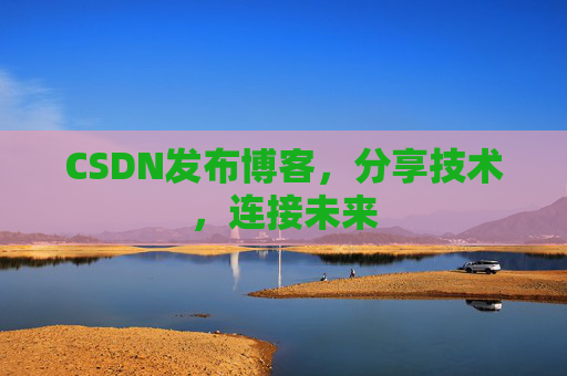 CSDN发布博客，分享技术，连接未来